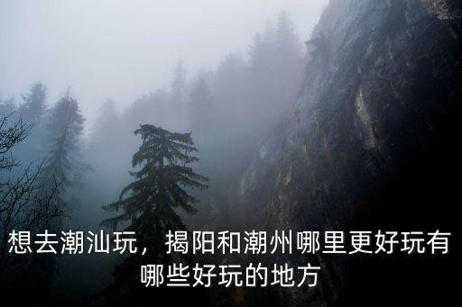 想去潮汕玩，揭陽和潮州哪里更好玩有哪些好玩的地方