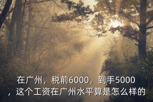 在廣州，稅前6000，到手5000，這個(gè)工資在廣州水平算是怎么樣的