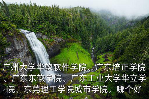 廣州大學華軟軟件學院、廣東培正學院、廣東東軟學院、廣東工業大學華立學院、東莞理工學院城市學院，哪個好