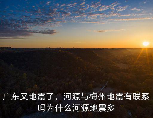 廣東又地震了，河源與梅州地震有聯系嗎為什么河源地震多