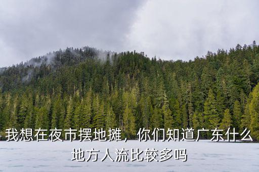 我想在夜市擺地攤，你們知道廣東什么地方人流比較多嗎