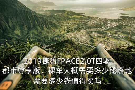 2019捷豹FPACE2.0T四驅(qū)都市尊享版，裸車(chē)大概需要多少錢(qián)落地需要多少錢(qián)值得買(mǎi)嗎