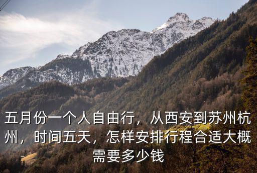 五月份一個人自由行，從西安到蘇州杭州，時間五天，怎樣安排行程合適大概需要多少錢