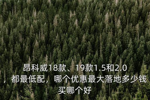 昂科威18款、19款1.5和2.0，都最低配，哪個(gè)優(yōu)惠最大落地多少錢買哪個(gè)好
