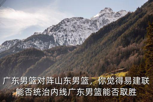 廣東男籃易建聯身高多少,廣東男籃能否取勝