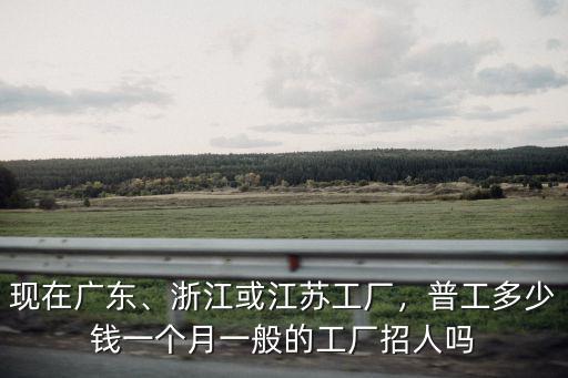 浙江金鄉找普工一個月多少錢,華為普工多少錢一個月
