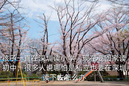 孩子一直在深圳讀小學，現(xiàn)在要回家讀初中，很多人說哪怕是私立也要在深圳讀下去怎么辦