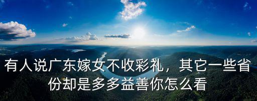 有人說廣東嫁女不收彩禮，其它一些省份卻是多多益善你怎么看