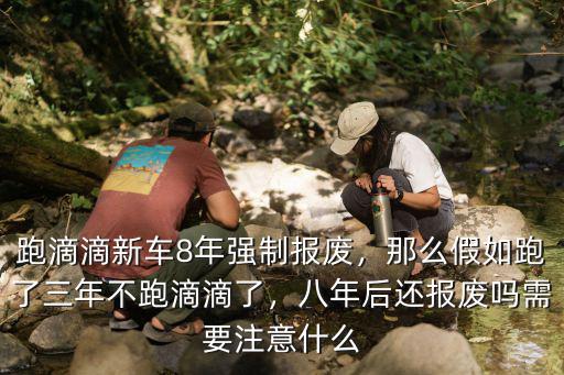 跑滴滴新車8年強制報廢，那么假如跑了三年不跑滴滴了，八年后還報廢嗎需要注意什么