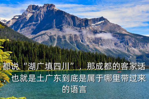 都說“湖廣填四川”，那成都的客家話，也就是土廣東到底是屬于哪里帶過來的語言