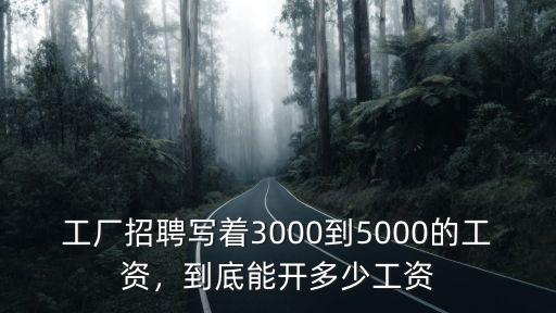 工廠招聘寫著3000到5000的工資，到底能開多少工資