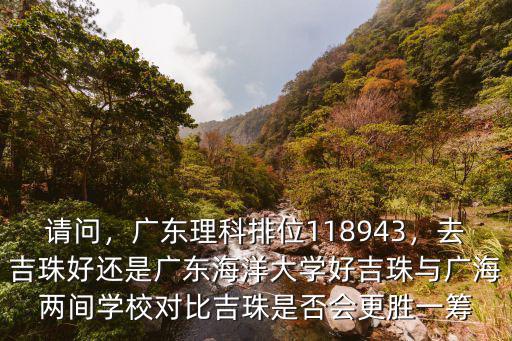 請問，廣東理科排位118943，去吉珠好還是廣東海洋大學好吉珠與廣海兩間學校對比吉珠是否會更勝一籌
