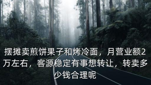 擺攤賣煎餅果子和烤冷面，月營業額2萬左右，客源穩定有事想轉讓，轉賣多少錢合理呢