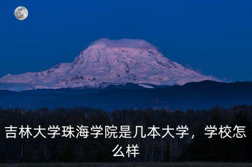 吉林大學珠海學院是幾本大學，學校怎么樣
