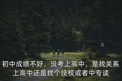 初中成績不好，沒考上高中，是找關系上高中還是找個技校或者中專讀