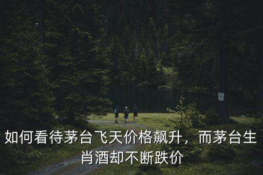 如何看待茅臺飛天價格飆升，而茅臺生肖酒卻不斷跌價
