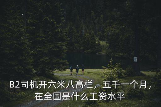 B2司機開六米八高欄，五千一個月，在全國是什么工資水平