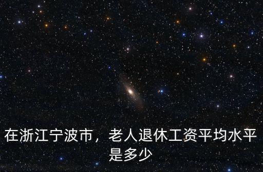 在浙江寧波市，老人退休工資平均水平是多少