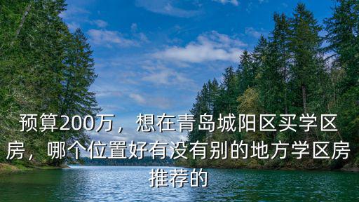 預算200萬，想在青島城陽區買學區房，哪個位置好有沒有別的地方學區房推薦的
