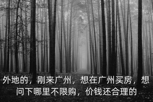 外地的，剛來廣州，想在廣州買房，想問下哪里不限購，價錢還合理的