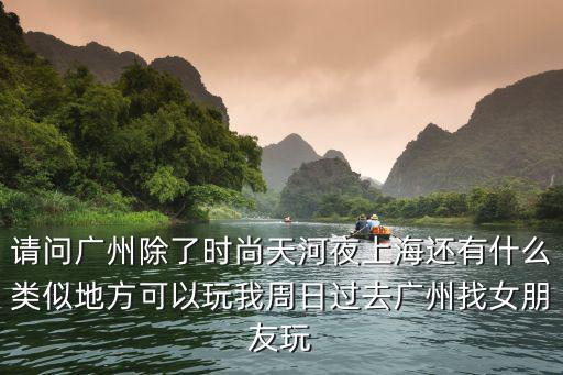 請(qǐng)問廣州除了時(shí)尚天河夜上海還有什么類似地方可以玩我周日過去廣州找女朋友玩