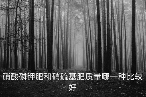 硝酸磷鉀肥和硝硫基肥質(zhì)量哪一種比較好