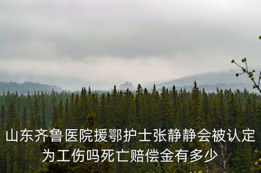 山東齊魯醫(yī)院援鄂護(hù)士張靜靜會被認(rèn)定為工傷嗎死亡賠償金有多少
