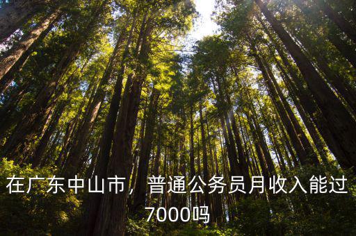 在廣東中山市，普通公務員月收入能過7000嗎