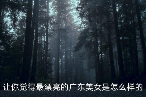 讓你覺得最漂亮的廣東美女是怎么樣的