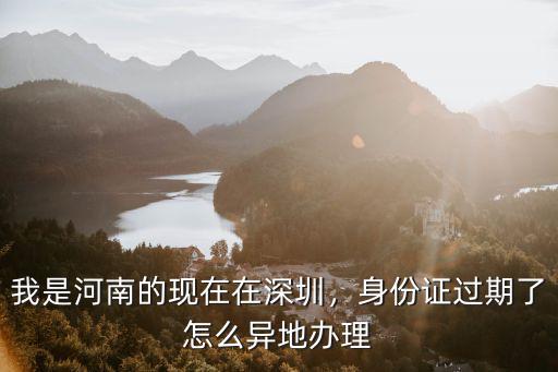 身份證過期在深圳外地怎么辦理,我是河南的現在在深圳