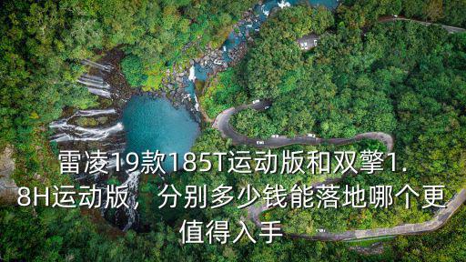 雷凌19款185T運動版和雙擎1.8H運動版，分別多少錢能落地哪個更值得入手