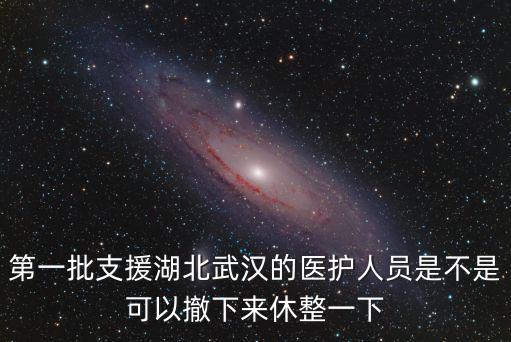 第一批支援湖北武漢的醫護人員是不是可以撤下來休整一下