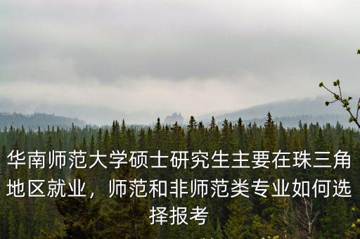 華南師范大學碩士研究生主要在珠三角地區就業，師范和非師范類專業如何選擇報考