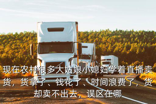 現在農村很多大姑娘小媳婦學著直播賣貨，貨拿了、錢花了、時間浪費了，貨卻賣不出去，誤區在哪