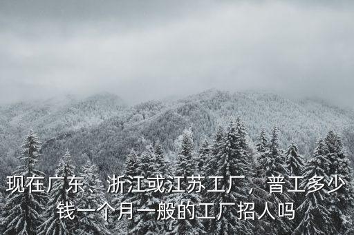 現(xiàn)在廣東、浙江或江蘇工廠，普工多少錢一個月一般的工廠招人嗎
