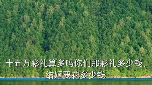 十五萬彩禮算多嗎你們那彩禮多少錢，結婚要花多少錢