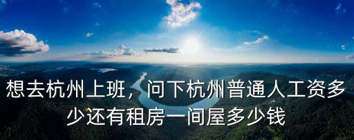 想去杭州上班，問下杭州普通人工資多少還有租房一間屋多少錢