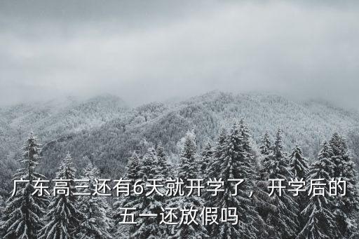 廣東高三還有6天就開學了，開學后的五一還放假嗎
