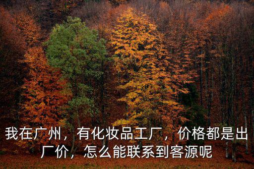 我在廣州，有化妝品工廠，價格都是出廠價，怎么能聯系到客源呢