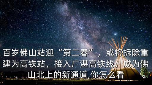 百歲佛山站迎“第二春”，或將拆除重建為高鐵站，接入廣湛高鐵線，成為佛山北上的新通道,你怎么看