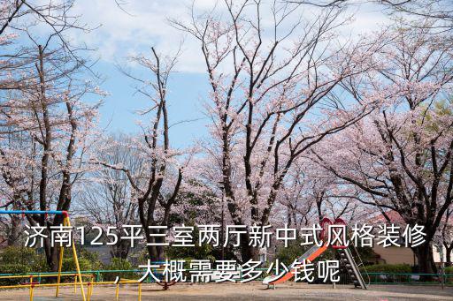 濟南125平三室兩廳新中式風格裝修，大概需要多少錢呢