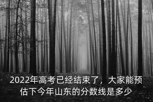 2022年高考已經(jīng)結(jié)束了，大家能預(yù)估下今年山東的分數(shù)線是多少