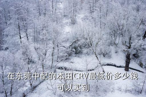 cr v舒適版在東莞落地多少錢,在東莞中配的本田CR