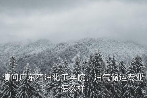 廣東石油化工學院在校生多少,廣東石油化工學院怎么樣
