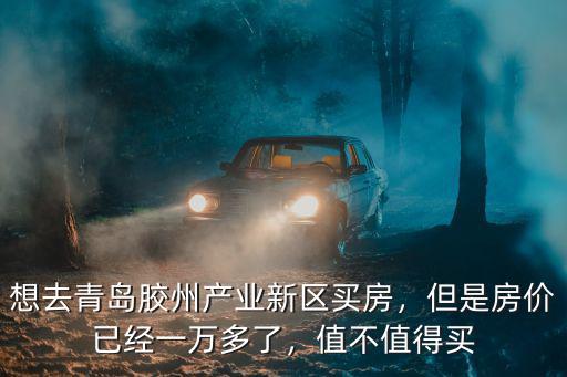 青島工業園區房價多少,想去青島膠州產業新區買房