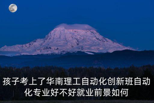 深圳華工自動化專業怎么樣,孩子考上了華南理工自動化