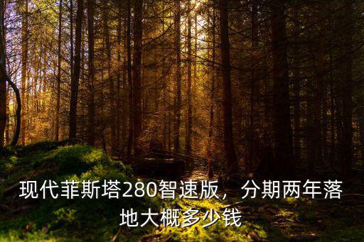 現(xiàn)代菲斯塔280智速版，分期兩年落地大概多少錢