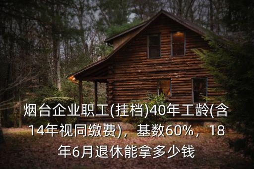 煙臺(tái)企業(yè)職工(掛檔)40年工齡(含14年視同繳費(fèi))，基數(shù)60%，18年6月退休能拿多少錢