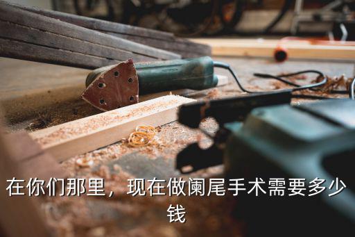 闌尾炎手術要多少錢深圳,現在做闌尾手術需要多少錢