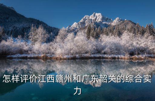 怎樣評價江西贛州和廣東韶關的綜合實力